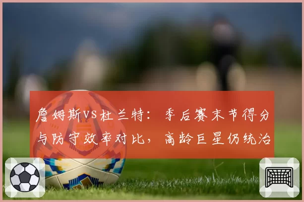 詹姆斯vs杜兰特：季后赛末节得分与防守效率对比，高龄巨星仍统治战场