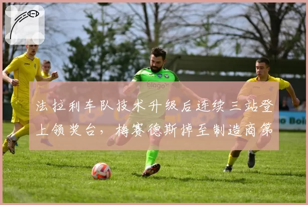 法拉利车队技术升级后连续三站登上领奖台,梅赛德斯掉至制造商第三