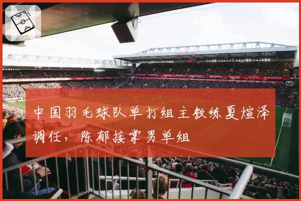 中国羽毛球队单打组主教练夏煊泽调任，陈郁接掌男单组