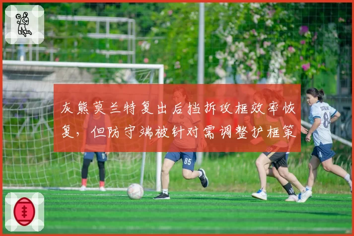 灰熊莫兰特复出后挡拆攻框效率恢复,但防守端被针对需调整护框策略?