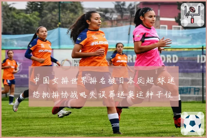 中国女排世界排名被日本反超 球迷怒批排协战略失误葬送奥运种子位