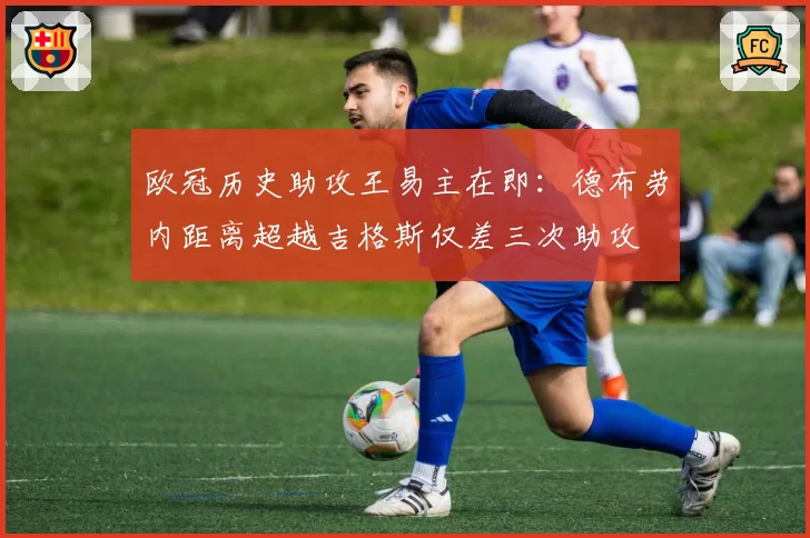 欧冠历史助攻王易主在即：德布劳内距离超越吉格斯仅差三次助攻