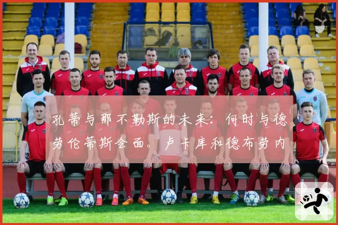 孔蒂与那不勒斯的未来：何时与德劳伦蒂斯会面。卢卡库和德布劳内的问题需要解决