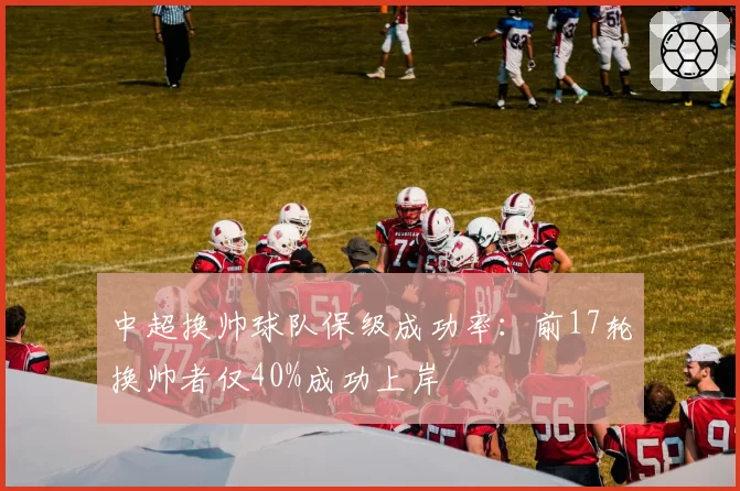 中超换帅球队保级成功率:前17轮换帅者仅40%成功上岸