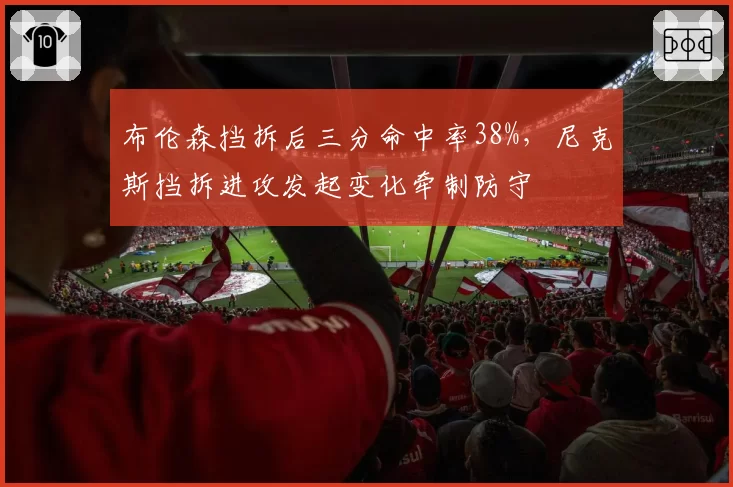 布伦森挡拆后三分命中率38%，尼克斯挡拆进攻发起变化牵制防守
