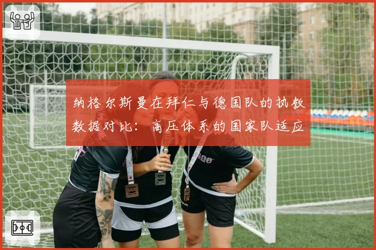 纳格尔斯曼在拜仁与德国队的执教数据对比：高压体系的国家队适应性分析