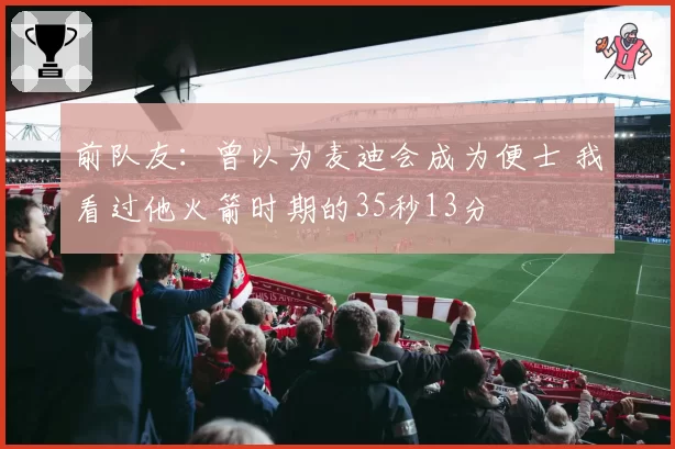 前队友：曾以为麦迪会成为便士 我看过他火箭时期的35秒13分