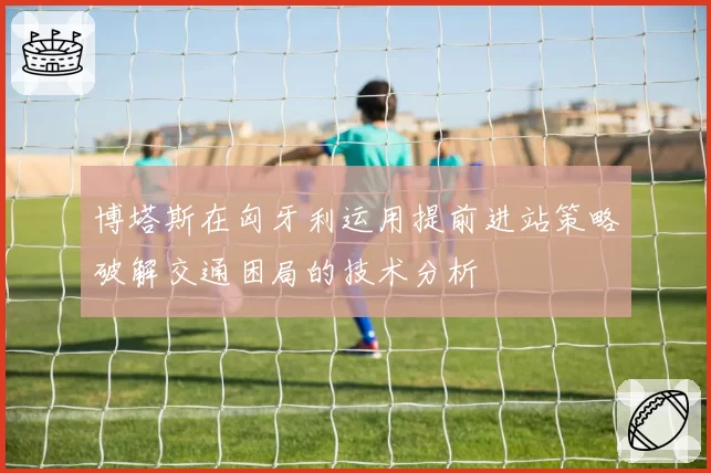 博塔斯在匈牙利运用提前进站策略破解交通困局的技术分析