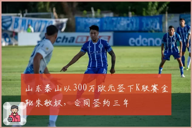 山东泰山以300万欧元签下K联赛金靴朱敏权,合同签约三年