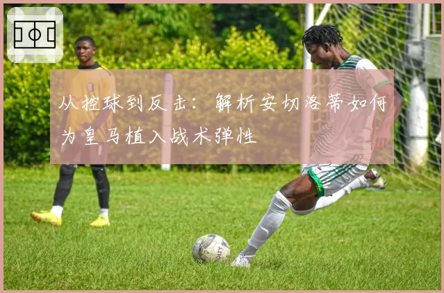 从控球到反击：解析安切洛蒂如何为皇马植入战术弹性