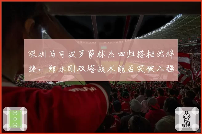 深圳马可波罗萨林杰回归搭档沈梓捷,郑永刚双塔战术能否突破八强魔咒