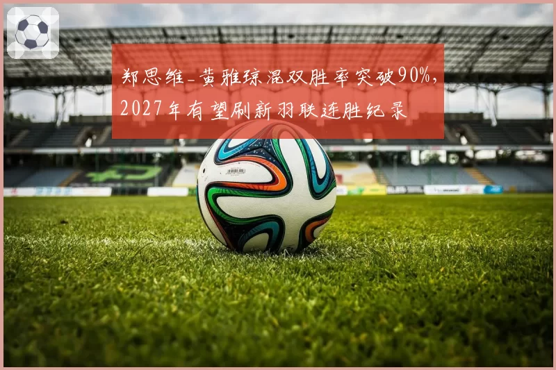 郑思维_黄雅琼混双胜率突破90%,2027年有望刷新羽联连胜纪录