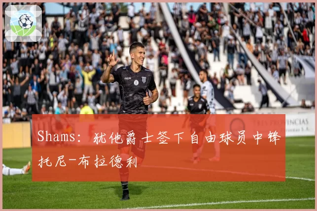 Shams:犹他爵士签下自由球员中锋托尼-布拉德利