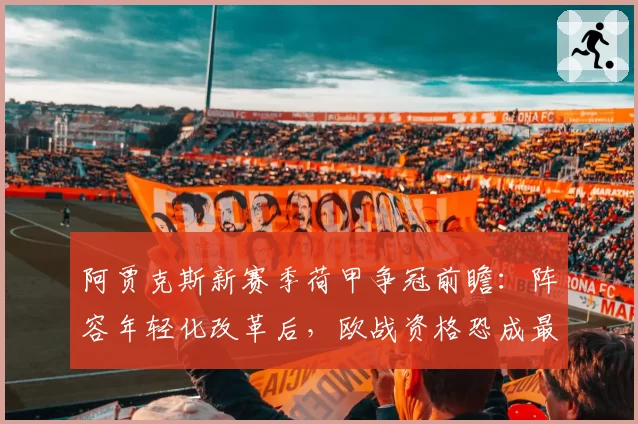 阿贾克斯新赛季荷甲争冠前瞻：阵容年轻化改革后，欧战资格恐成最大挑战