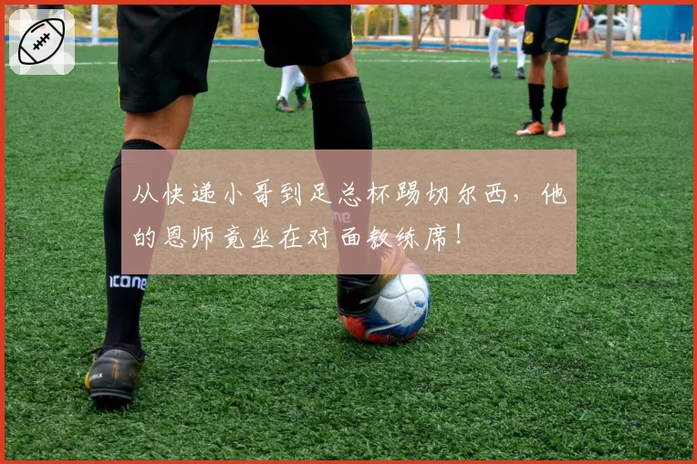 从快递小哥到足总杯踢切尔西，他的恩师竟坐在对面教练席！